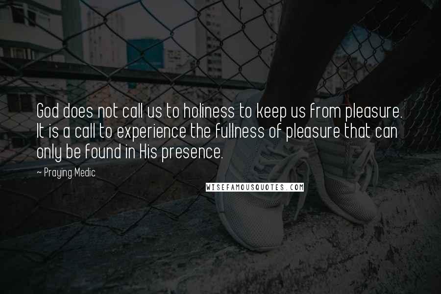 Praying Medic Quotes: God does not call us to holiness to keep us from pleasure. It is a call to experience the fullness of pleasure that can only be found in His presence.