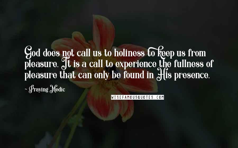 Praying Medic Quotes: God does not call us to holiness to keep us from pleasure. It is a call to experience the fullness of pleasure that can only be found in His presence.