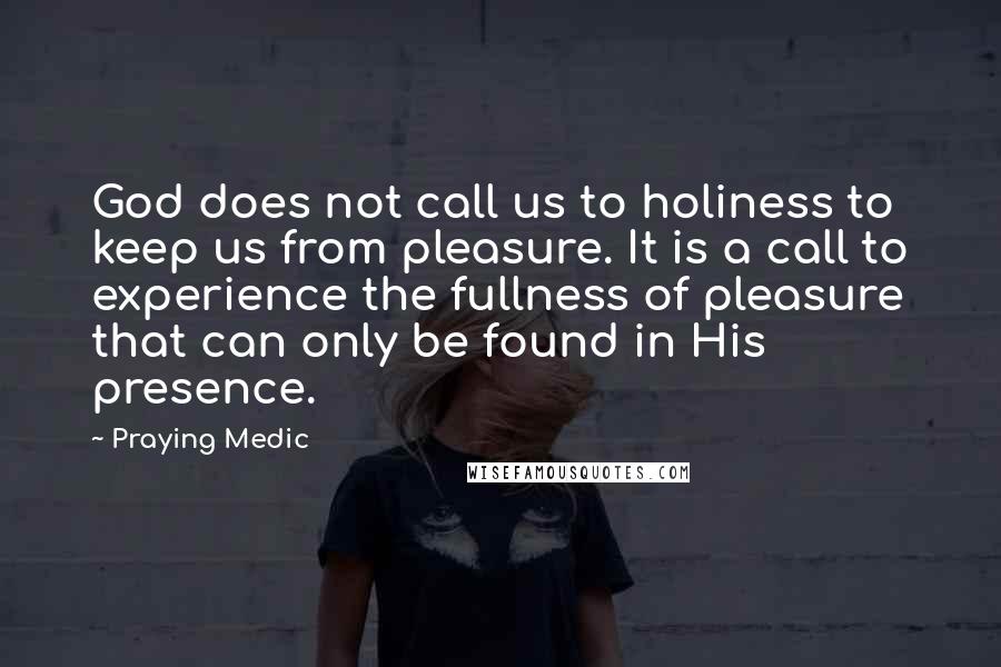 Praying Medic Quotes: God does not call us to holiness to keep us from pleasure. It is a call to experience the fullness of pleasure that can only be found in His presence.