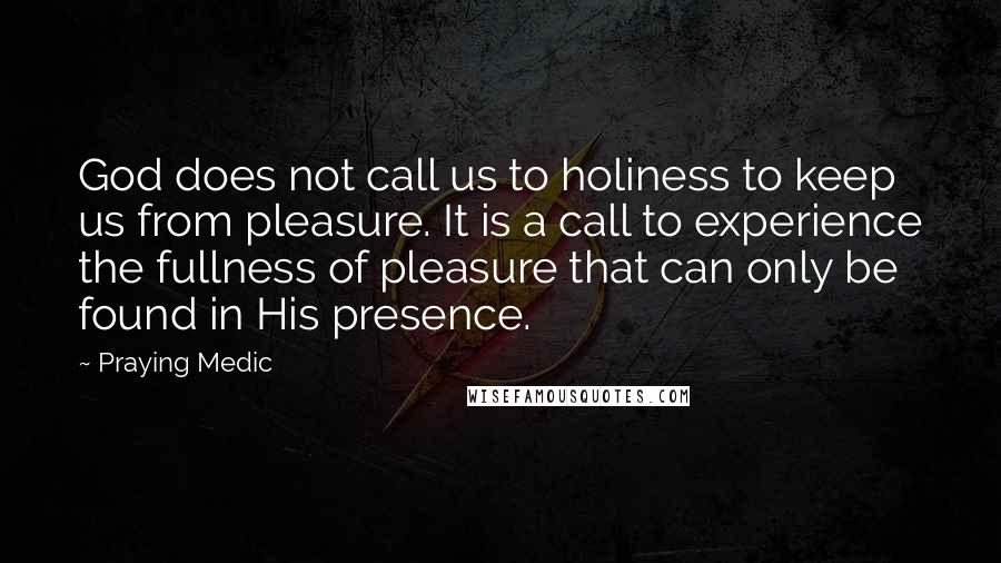 Praying Medic Quotes: God does not call us to holiness to keep us from pleasure. It is a call to experience the fullness of pleasure that can only be found in His presence.