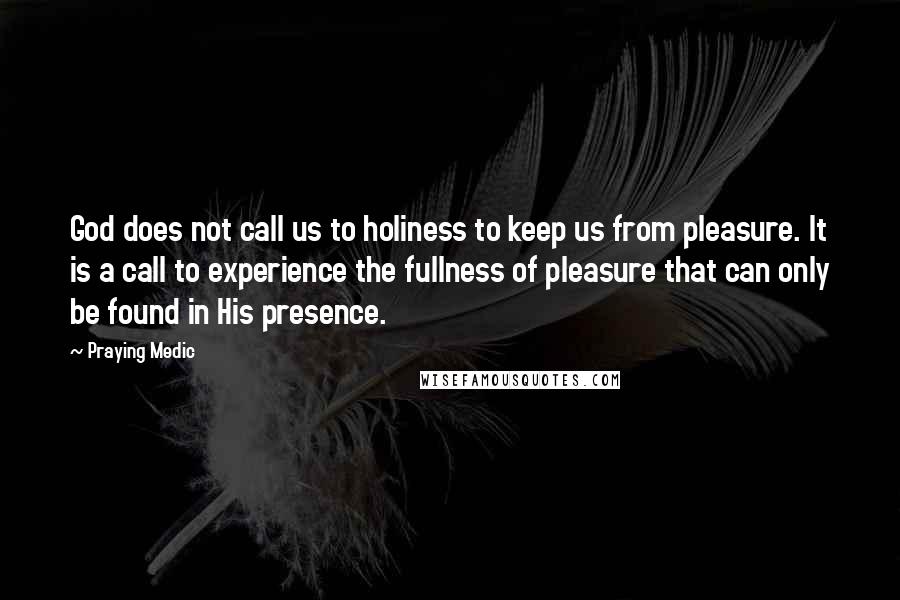 Praying Medic Quotes: God does not call us to holiness to keep us from pleasure. It is a call to experience the fullness of pleasure that can only be found in His presence.