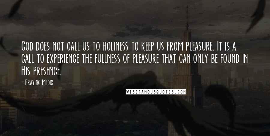 Praying Medic Quotes: God does not call us to holiness to keep us from pleasure. It is a call to experience the fullness of pleasure that can only be found in His presence.