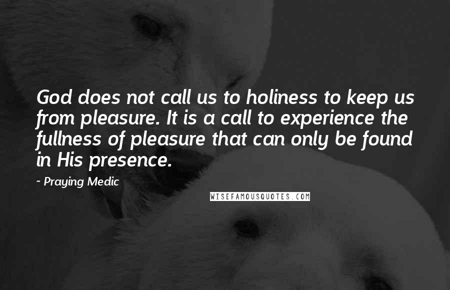 Praying Medic Quotes: God does not call us to holiness to keep us from pleasure. It is a call to experience the fullness of pleasure that can only be found in His presence.