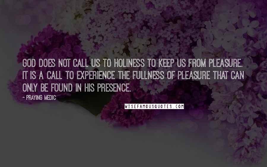 Praying Medic Quotes: God does not call us to holiness to keep us from pleasure. It is a call to experience the fullness of pleasure that can only be found in His presence.