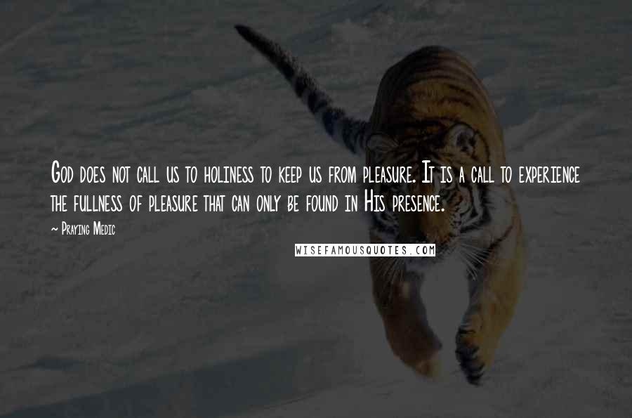 Praying Medic Quotes: God does not call us to holiness to keep us from pleasure. It is a call to experience the fullness of pleasure that can only be found in His presence.