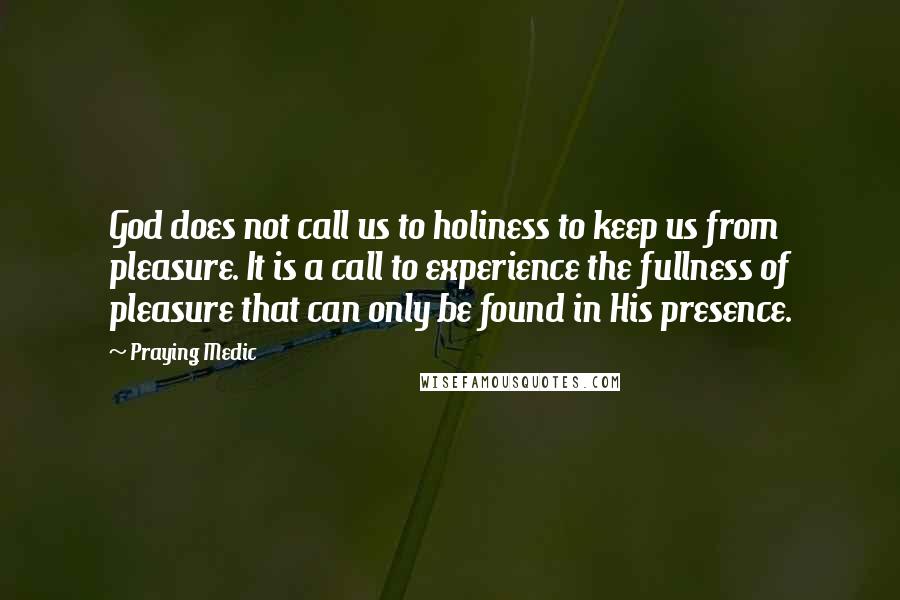 Praying Medic Quotes: God does not call us to holiness to keep us from pleasure. It is a call to experience the fullness of pleasure that can only be found in His presence.