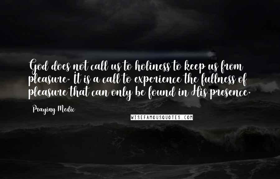 Praying Medic Quotes: God does not call us to holiness to keep us from pleasure. It is a call to experience the fullness of pleasure that can only be found in His presence.