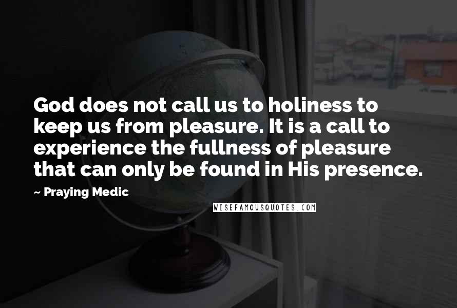 Praying Medic Quotes: God does not call us to holiness to keep us from pleasure. It is a call to experience the fullness of pleasure that can only be found in His presence.