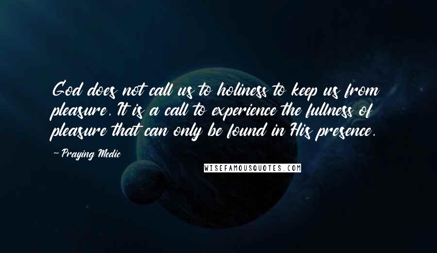 Praying Medic Quotes: God does not call us to holiness to keep us from pleasure. It is a call to experience the fullness of pleasure that can only be found in His presence.