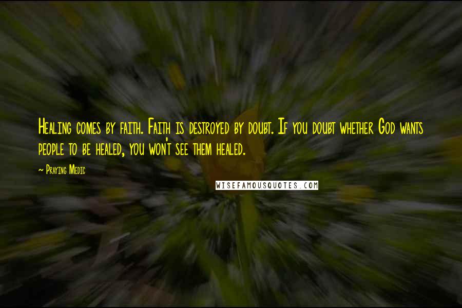 Praying Medic Quotes: Healing comes by faith. Faith is destroyed by doubt. If you doubt whether God wants people to be healed, you won't see them healed.