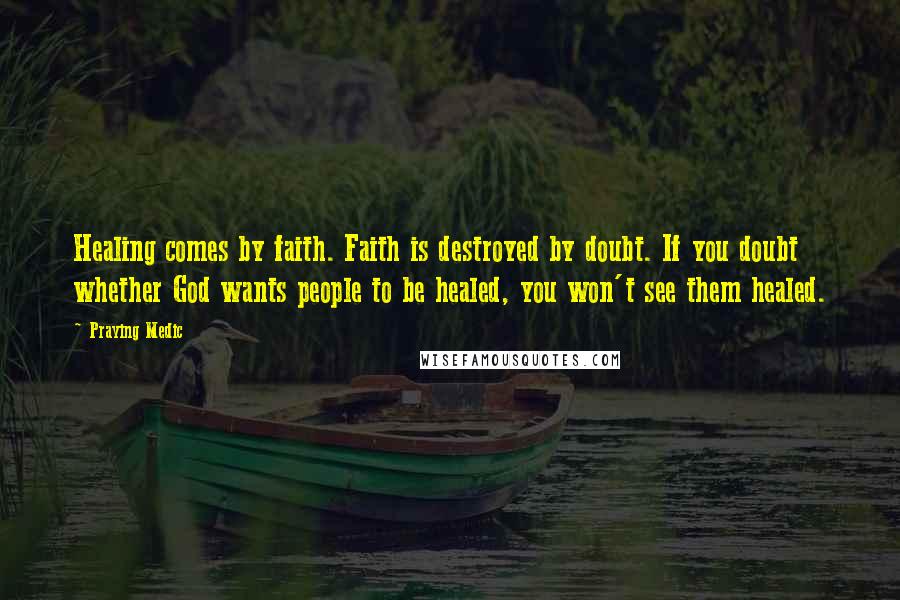 Praying Medic Quotes: Healing comes by faith. Faith is destroyed by doubt. If you doubt whether God wants people to be healed, you won't see them healed.