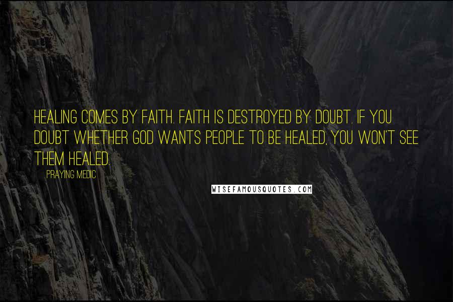 Praying Medic Quotes: Healing comes by faith. Faith is destroyed by doubt. If you doubt whether God wants people to be healed, you won't see them healed.