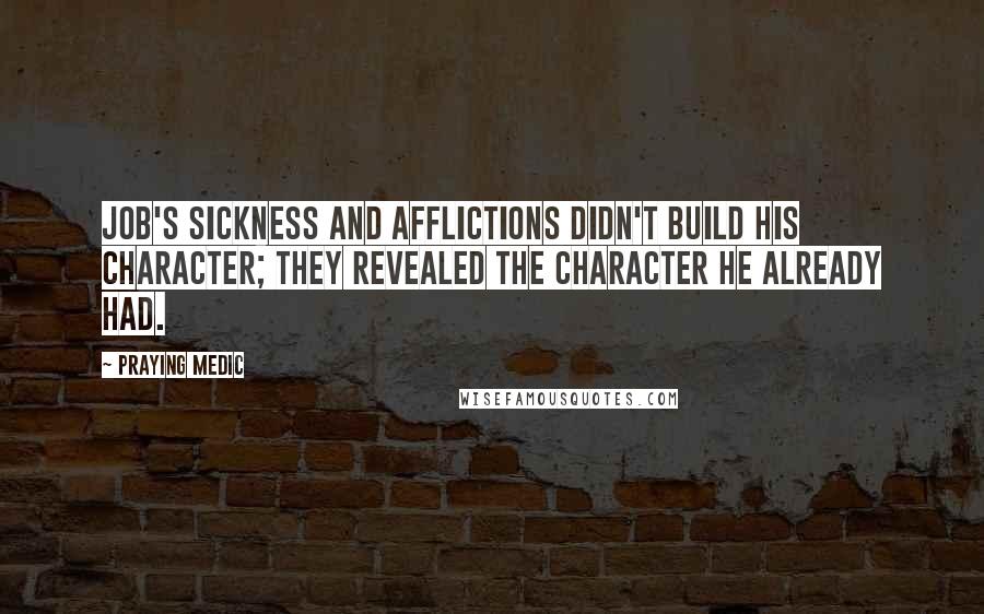 Praying Medic Quotes: Job's sickness and afflictions didn't build his character; they revealed the character he already had.