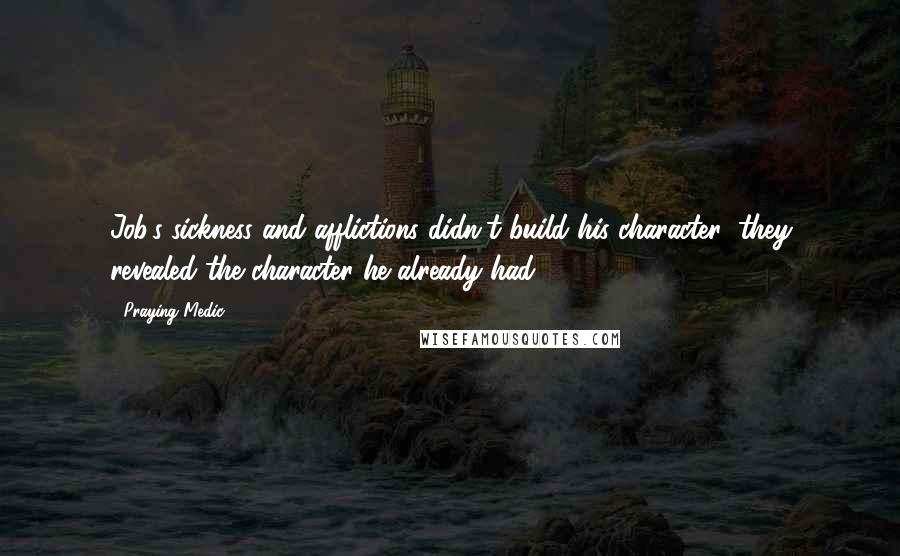 Praying Medic Quotes: Job's sickness and afflictions didn't build his character; they revealed the character he already had.