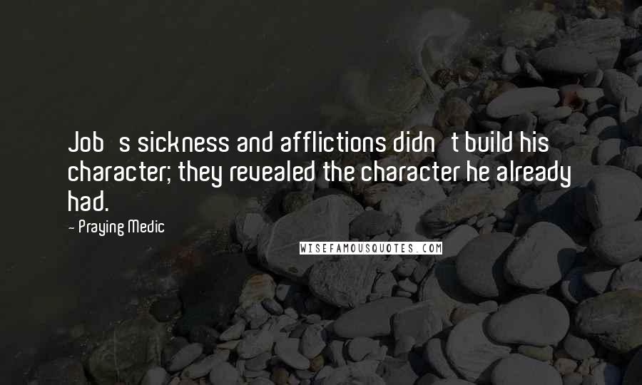 Praying Medic Quotes: Job's sickness and afflictions didn't build his character; they revealed the character he already had.