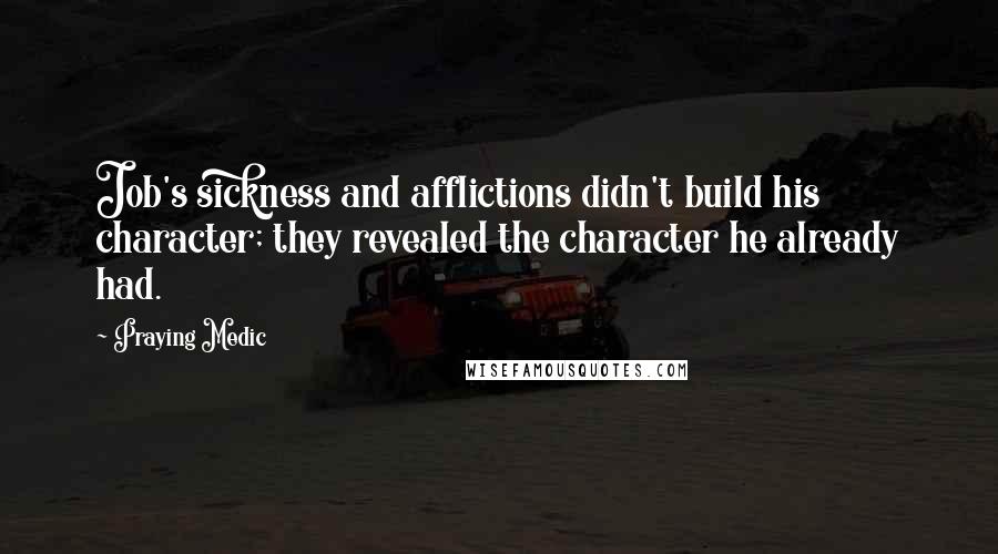 Praying Medic Quotes: Job's sickness and afflictions didn't build his character; they revealed the character he already had.