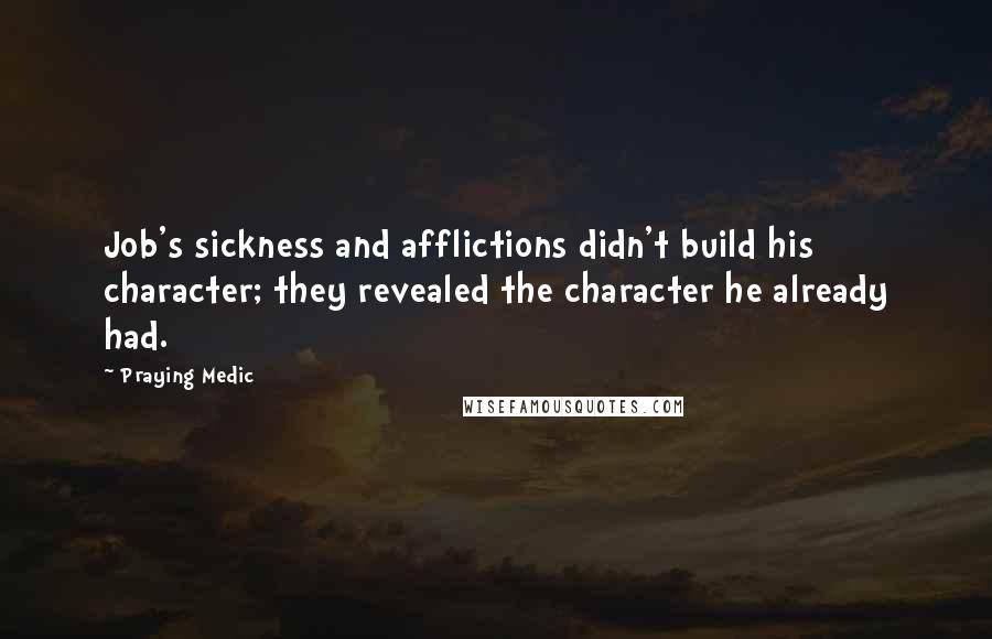 Praying Medic Quotes: Job's sickness and afflictions didn't build his character; they revealed the character he already had.