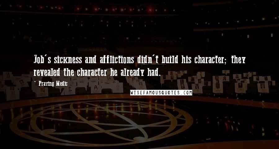 Praying Medic Quotes: Job's sickness and afflictions didn't build his character; they revealed the character he already had.