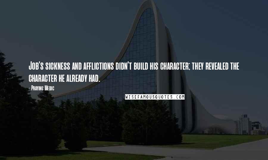 Praying Medic Quotes: Job's sickness and afflictions didn't build his character; they revealed the character he already had.