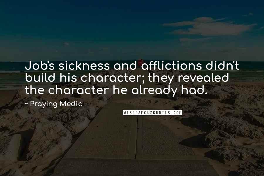 Praying Medic Quotes: Job's sickness and afflictions didn't build his character; they revealed the character he already had.