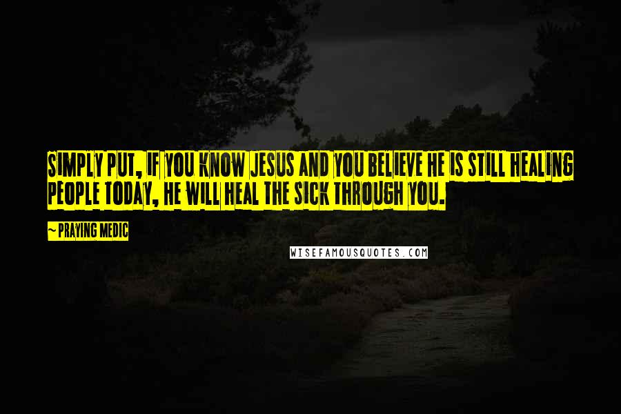 Praying Medic Quotes: Simply put, if you know Jesus and you believe He is still healing people today, He will heal the sick through you.