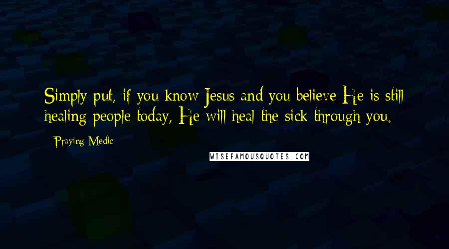 Praying Medic Quotes: Simply put, if you know Jesus and you believe He is still healing people today, He will heal the sick through you.