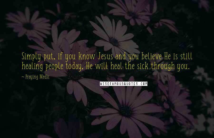 Praying Medic Quotes: Simply put, if you know Jesus and you believe He is still healing people today, He will heal the sick through you.