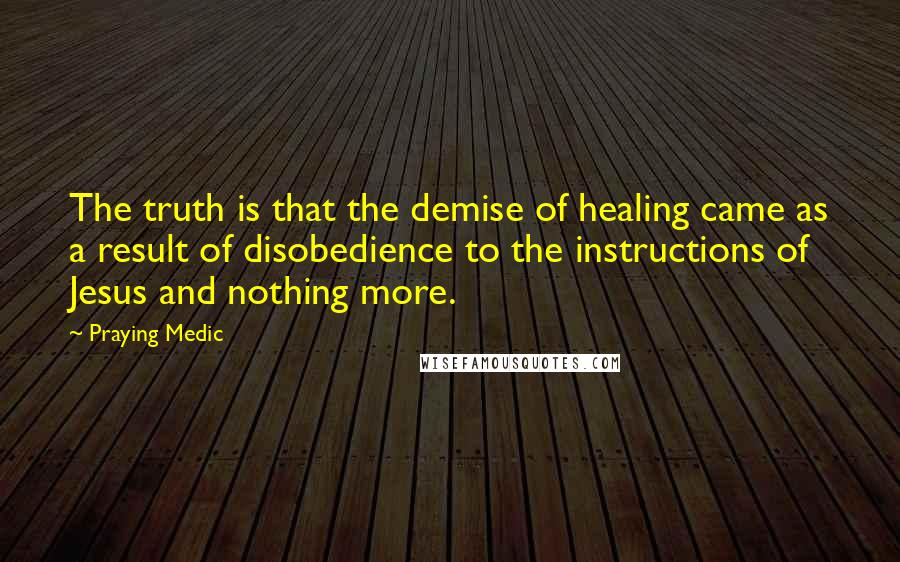 Praying Medic Quotes: The truth is that the demise of healing came as a result of disobedience to the instructions of Jesus and nothing more.