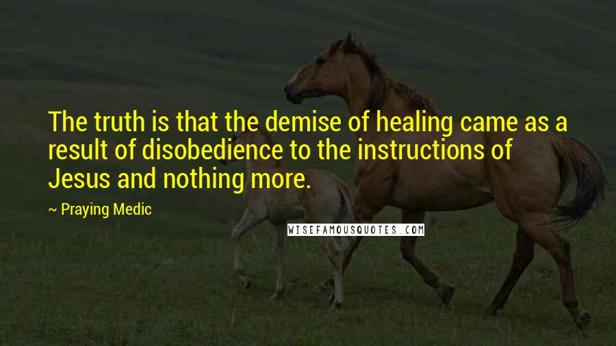 Praying Medic Quotes: The truth is that the demise of healing came as a result of disobedience to the instructions of Jesus and nothing more.