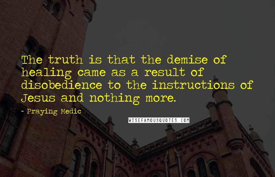 Praying Medic Quotes: The truth is that the demise of healing came as a result of disobedience to the instructions of Jesus and nothing more.