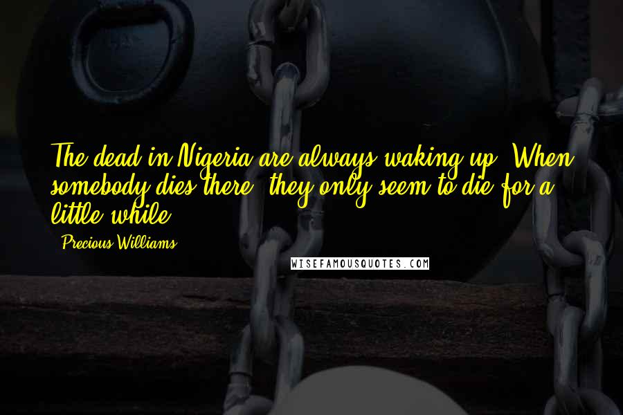 Precious Williams Quotes: The dead in Nigeria are always waking up. When somebody dies there, they only seem to die for a little while,