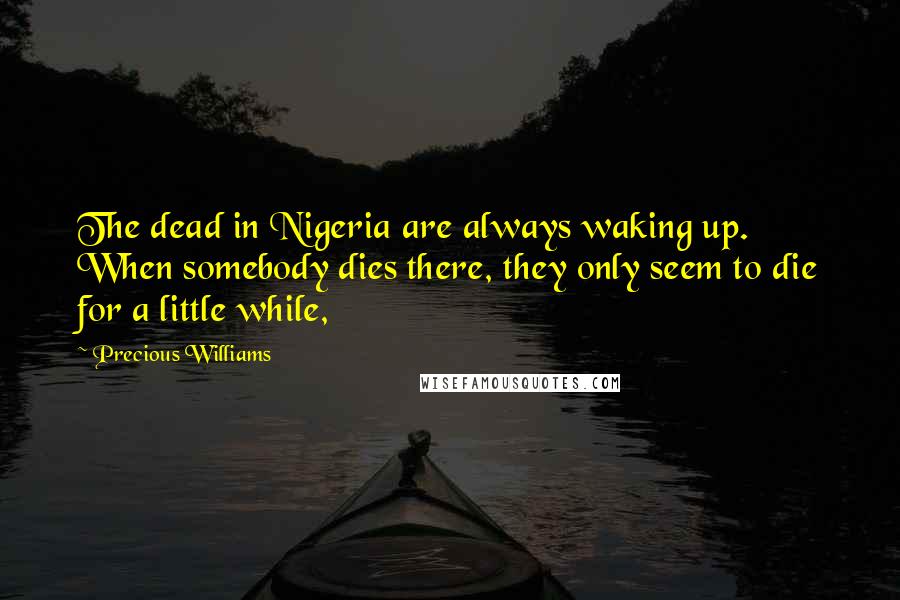 Precious Williams Quotes: The dead in Nigeria are always waking up. When somebody dies there, they only seem to die for a little while,