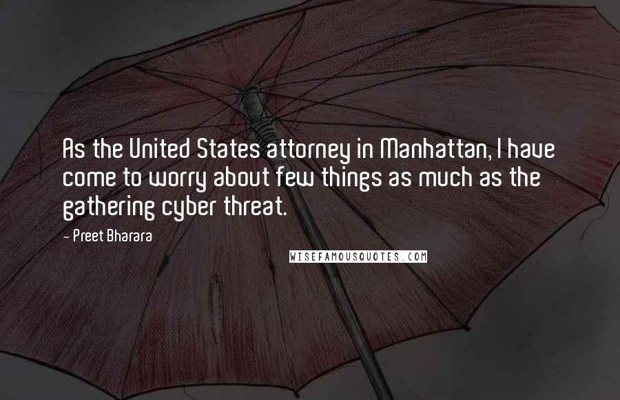 Preet Bharara Quotes: As the United States attorney in Manhattan, I have come to worry about few things as much as the gathering cyber threat.