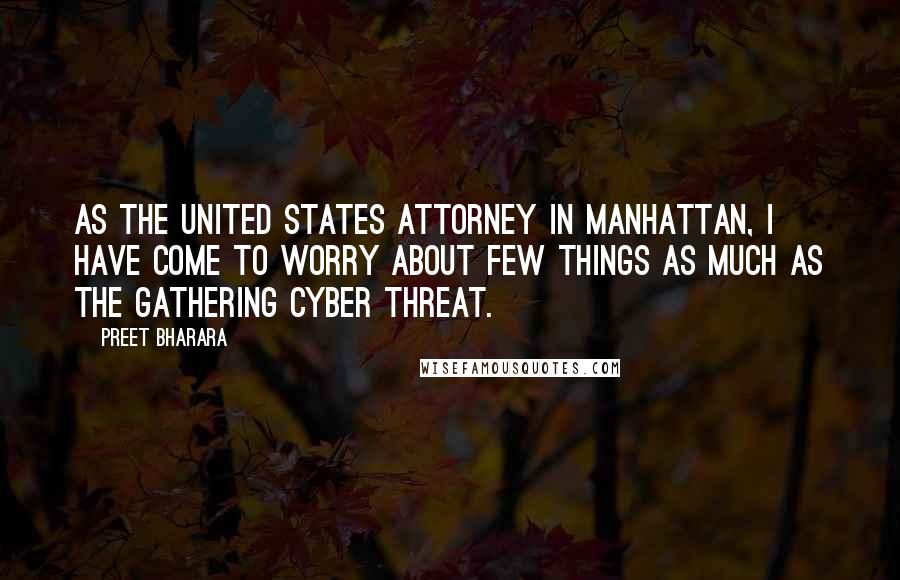 Preet Bharara Quotes: As the United States attorney in Manhattan, I have come to worry about few things as much as the gathering cyber threat.