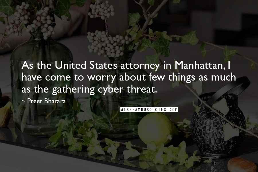 Preet Bharara Quotes: As the United States attorney in Manhattan, I have come to worry about few things as much as the gathering cyber threat.