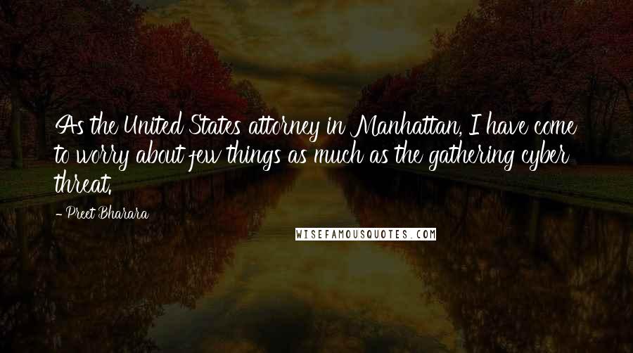 Preet Bharara Quotes: As the United States attorney in Manhattan, I have come to worry about few things as much as the gathering cyber threat.