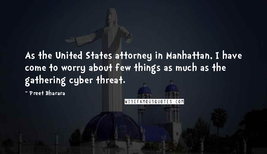 Preet Bharara Quotes: As the United States attorney in Manhattan, I have come to worry about few things as much as the gathering cyber threat.