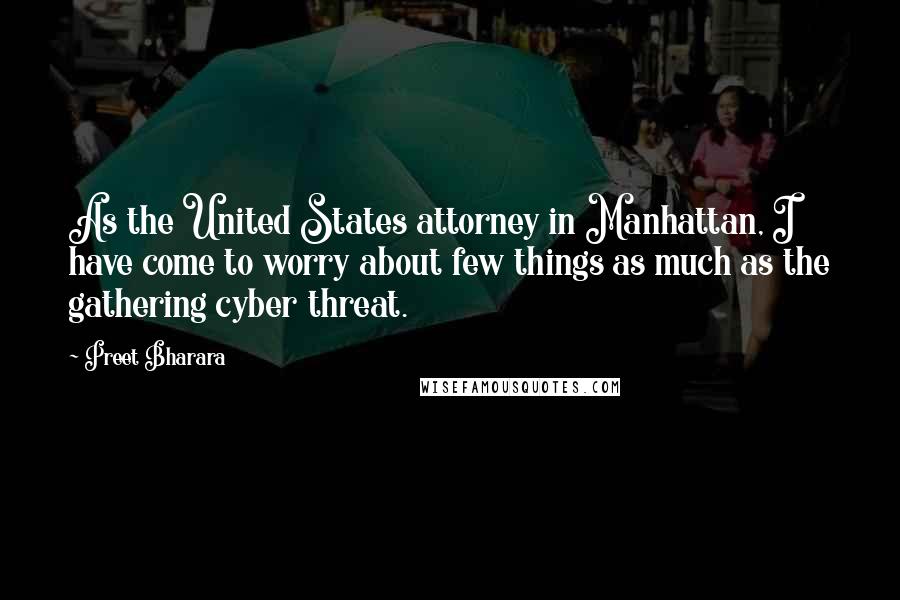 Preet Bharara Quotes: As the United States attorney in Manhattan, I have come to worry about few things as much as the gathering cyber threat.