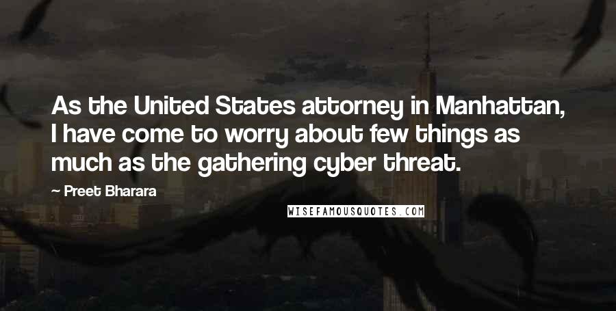 Preet Bharara Quotes: As the United States attorney in Manhattan, I have come to worry about few things as much as the gathering cyber threat.