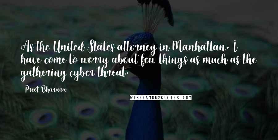 Preet Bharara Quotes: As the United States attorney in Manhattan, I have come to worry about few things as much as the gathering cyber threat.