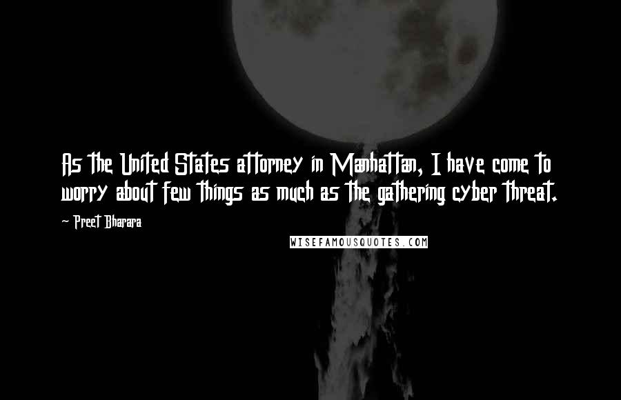 Preet Bharara Quotes: As the United States attorney in Manhattan, I have come to worry about few things as much as the gathering cyber threat.