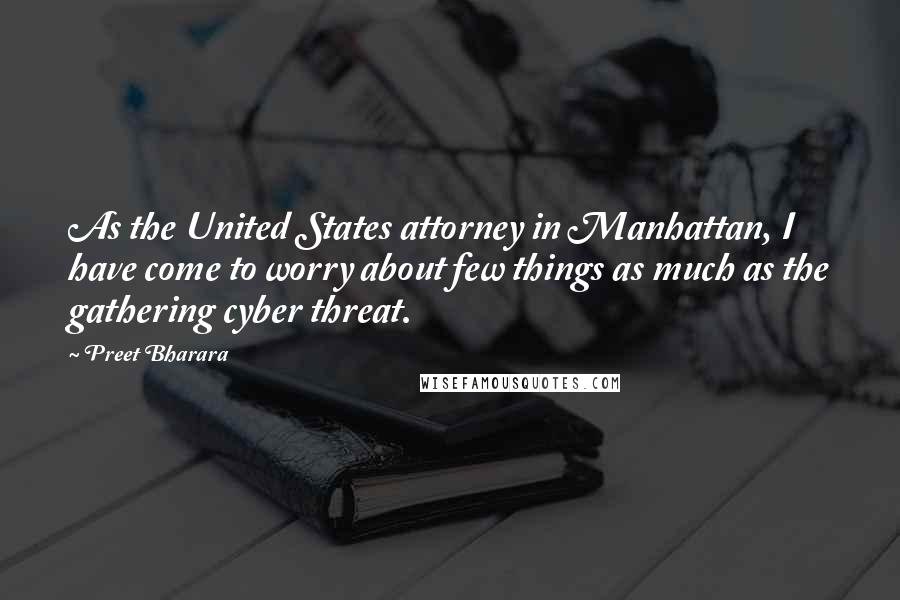 Preet Bharara Quotes: As the United States attorney in Manhattan, I have come to worry about few things as much as the gathering cyber threat.