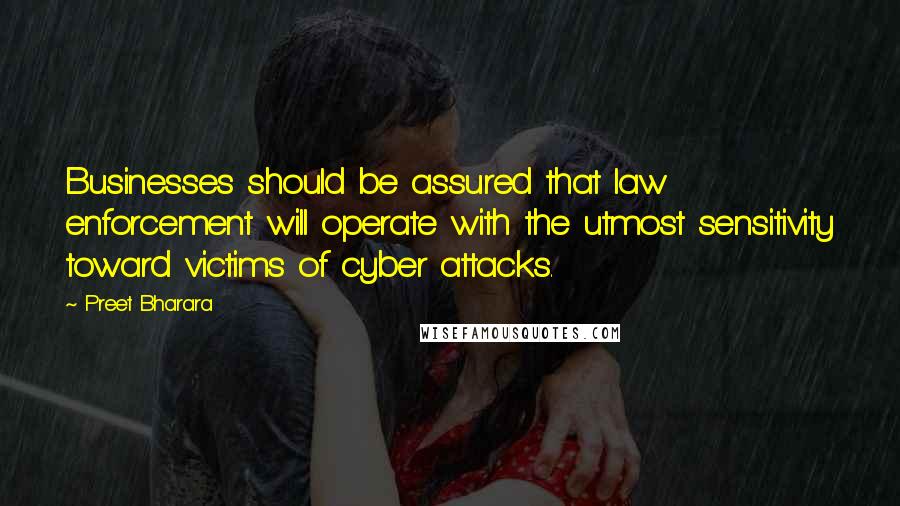 Preet Bharara Quotes: Businesses should be assured that law enforcement will operate with the utmost sensitivity toward victims of cyber attacks.