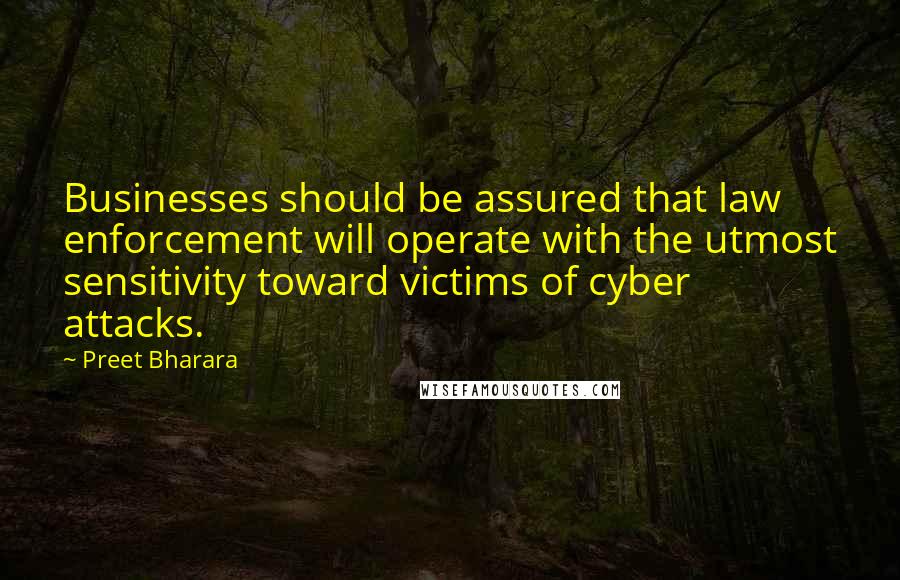 Preet Bharara Quotes: Businesses should be assured that law enforcement will operate with the utmost sensitivity toward victims of cyber attacks.