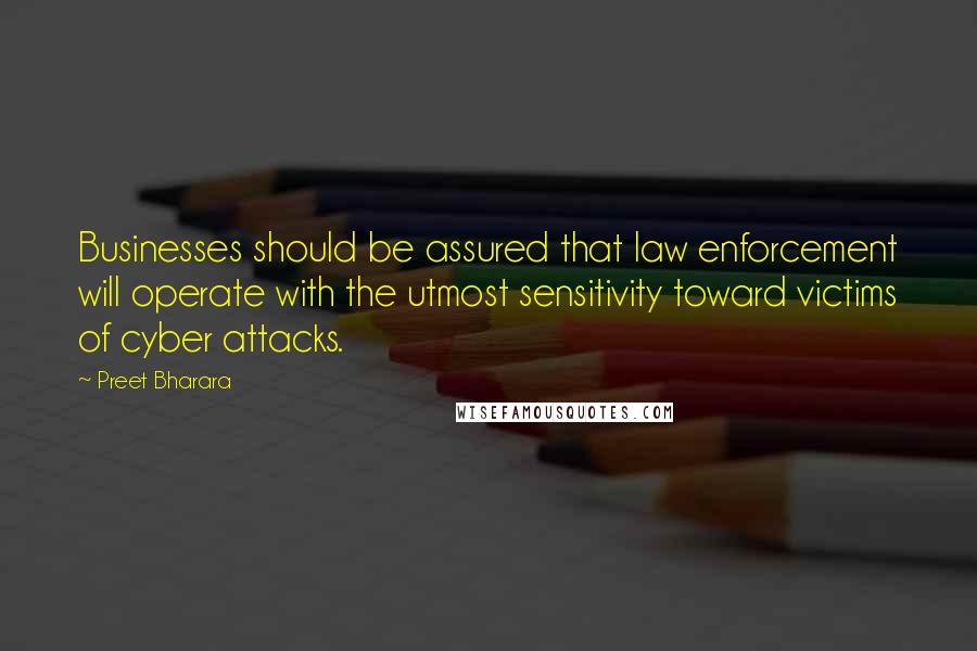 Preet Bharara Quotes: Businesses should be assured that law enforcement will operate with the utmost sensitivity toward victims of cyber attacks.