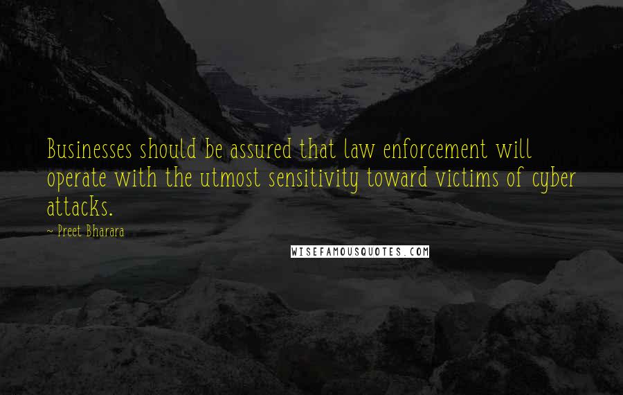 Preet Bharara Quotes: Businesses should be assured that law enforcement will operate with the utmost sensitivity toward victims of cyber attacks.