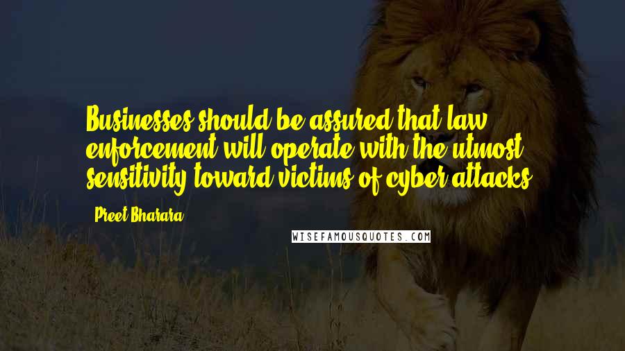 Preet Bharara Quotes: Businesses should be assured that law enforcement will operate with the utmost sensitivity toward victims of cyber attacks.