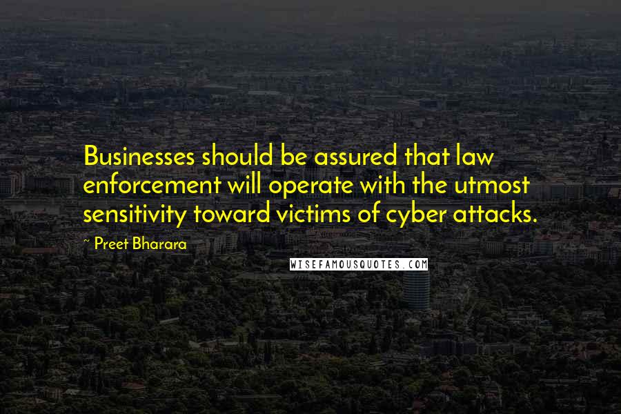 Preet Bharara Quotes: Businesses should be assured that law enforcement will operate with the utmost sensitivity toward victims of cyber attacks.