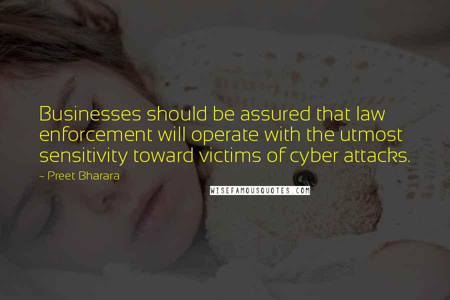 Preet Bharara Quotes: Businesses should be assured that law enforcement will operate with the utmost sensitivity toward victims of cyber attacks.