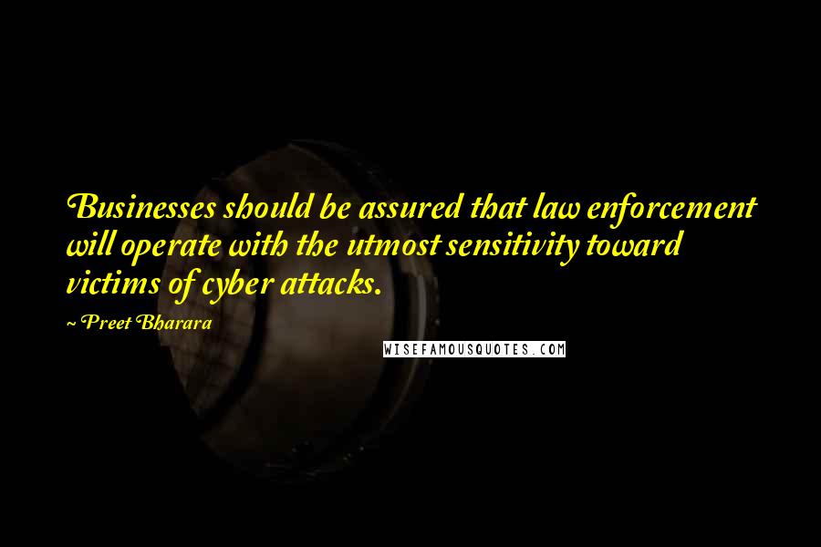 Preet Bharara Quotes: Businesses should be assured that law enforcement will operate with the utmost sensitivity toward victims of cyber attacks.